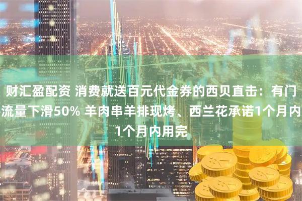 财汇盈配资 消费就送百元代金券的西贝直击：有门店客流量下滑50% 羊肉串羊排现烤、西兰花承诺1个月内用完