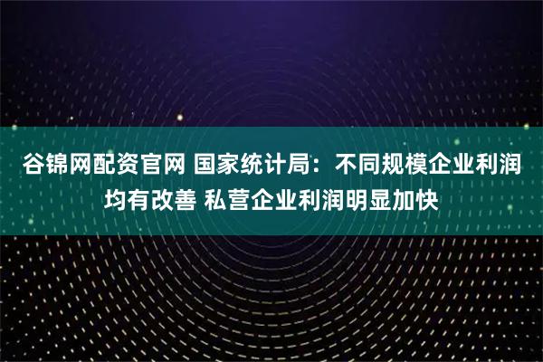 谷锦网配资官网 国家统计局:不同规模企业利润均有改善 私营企业利润明显加快