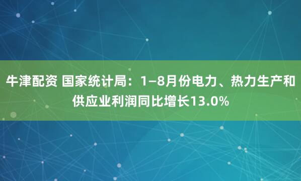 牛津配资 国家统计局：1—8月份电力、热力生产和供应业利润同比增长13.0%