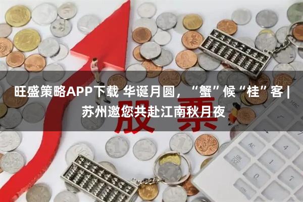 旺盛策略APP下载 华诞月圆，“蟹”候“桂”客 | 苏州邀您共赴江南秋月夜