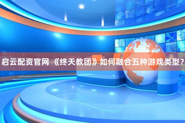 启云配资官网 《终天教团》如何融合五种游戏类型？