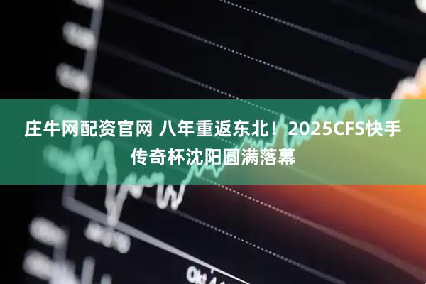庄牛网配资官网 八年重返东北！2025CFS快手传奇杯沈阳圆满落幕