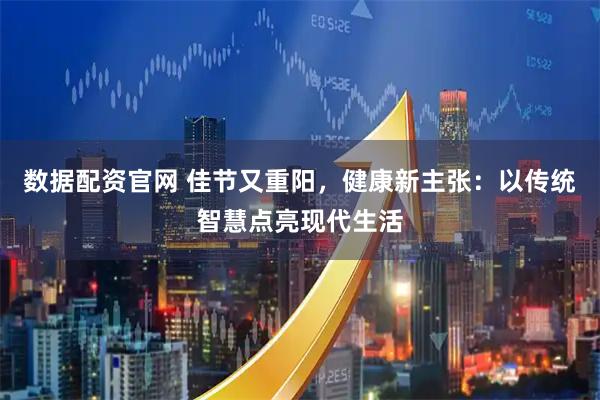 数据配资官网 佳节又重阳，健康新主张：以传统智慧点亮现代生活