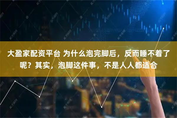 大盈家配资平台 为什么泡完脚后，反而睡不着了呢？其实，泡脚这件事，不是人人都适合