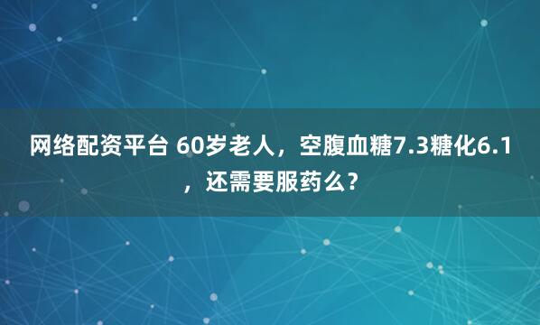 网络配资平台 60岁老人，空腹血糖7.3糖化6.1，还需要服药么？