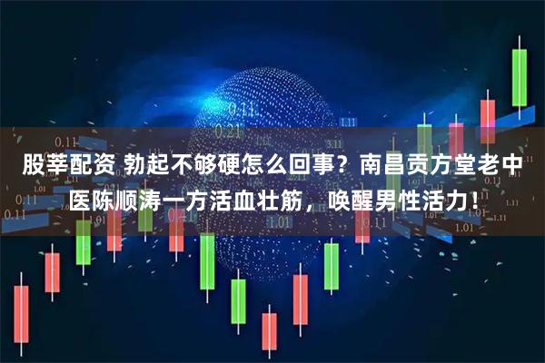 股莘配资 勃起不够硬怎么回事？南昌贡方堂老中医陈顺涛一方活血壮筋，唤醒男性活力！