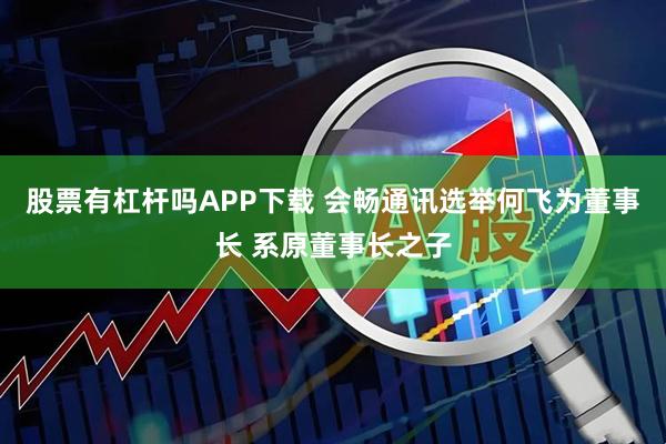 股票有杠杆吗APP下载 会畅通讯选举何飞为董事长 系原董事长之子