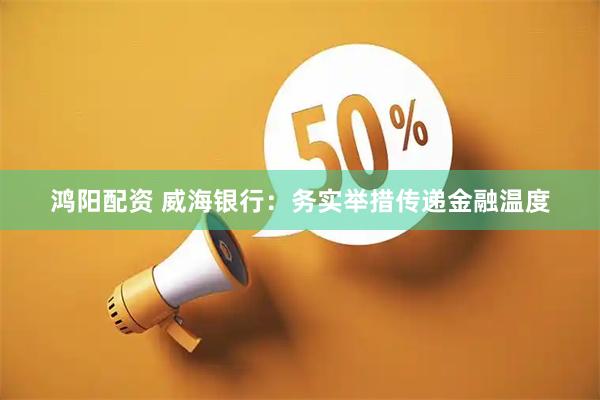 鸿阳配资 威海银行：务实举措传递金融温度