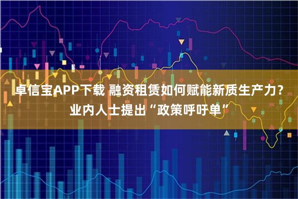 卓信宝APP下载 融资租赁如何赋能新质生产力？业内人士提出“政策呼吁单”