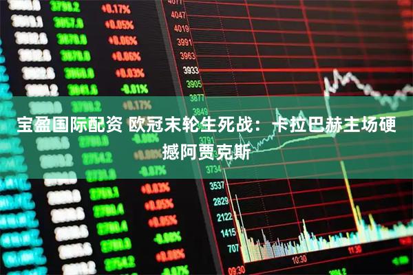 宝盈国际配资 欧冠末轮生死战：卡拉巴赫主场硬撼阿贾克斯