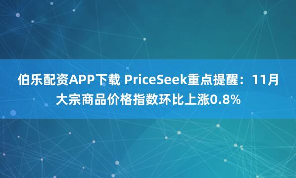 伯乐配资APP下载 PriceSeek重点提醒:11月大宗商品价格指数环比上涨0.8%
