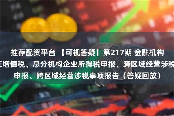 推荐配资平台 【可视答疑】第217期 金融机构小额贷款利息收入免征增值税、总分机构企业所得税申报、跨区域经营涉税事项报告（答疑回放）