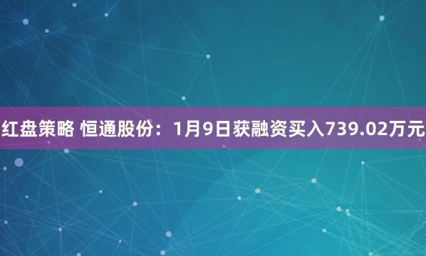 红盘策略 恒通股份：1月9日获融资买入739.02万元