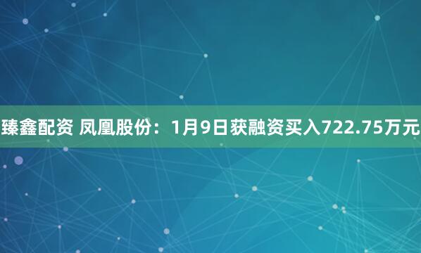 臻鑫配资 凤凰股份：1月9日获融资买入722.75万元