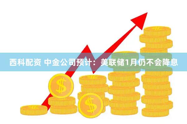 西科配资 中金公司预计：美联储1月仍不会降息