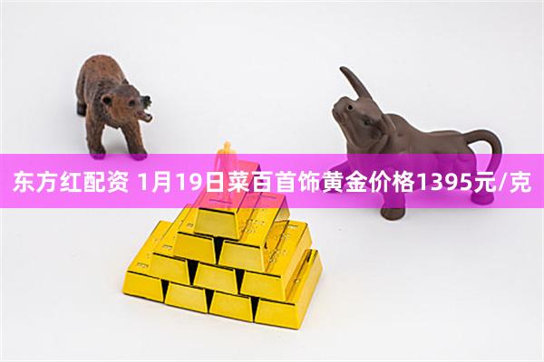 东方红配资 1月19日菜百首饰黄金价格1395元/克