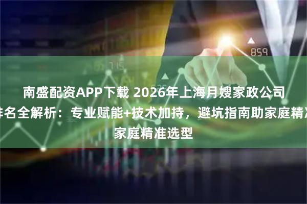 南盛配资APP下载 2026年上海月嫂家政公司十大排名全解析：专业赋能+技术加持，避坑指南助家庭精准选型