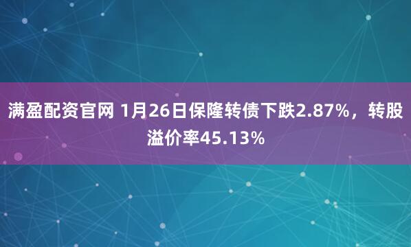 满盈配资官网 1月26日保隆转债下跌2.87%，转股溢价率45.13%