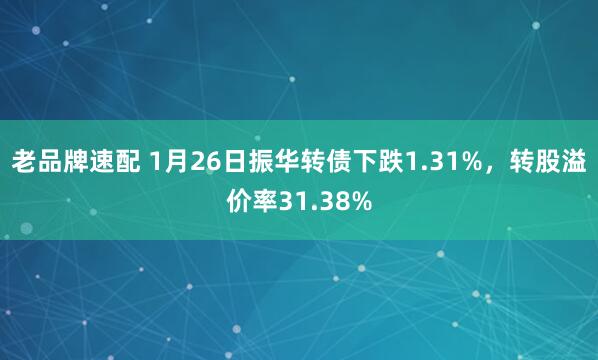 老品牌速配 1月26日振华转债下跌1.31%，转股溢价率31.38%