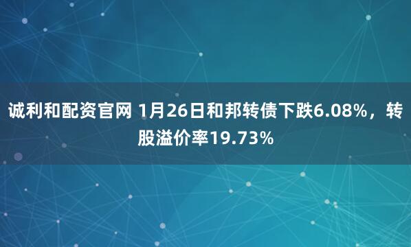 诚利和配资官网 1月26日和邦转债下跌6.08%，转股溢价率19.73%