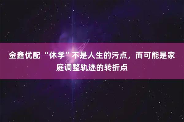 金鑫优配 “休学”不是人生的污点，而可能是家庭调整轨迹的转折点