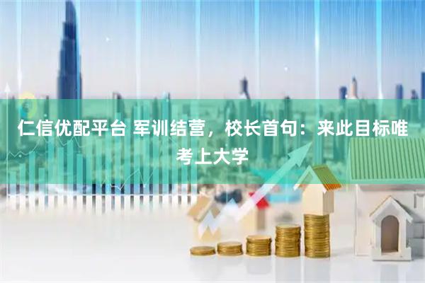 仁信优配平台 军训结营，校长首句：来此目标唯考上大学
