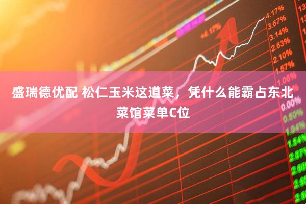 盛瑞德优配 松仁玉米这道菜，凭什么能霸占东北菜馆菜单C位