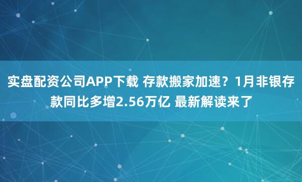 实盘配资公司APP下载 存款搬家加速？1月非银存款同比多增2.56万亿 最新解读来了