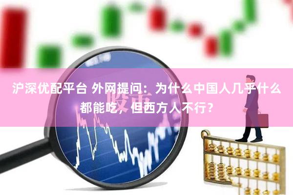 沪深优配平台 外网提问:为什么中国人几乎什么都能吃,但西方人不行?