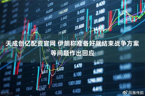 天成创亿配资官网 伊朗称准备好就结束战争方案等问题作出回应
