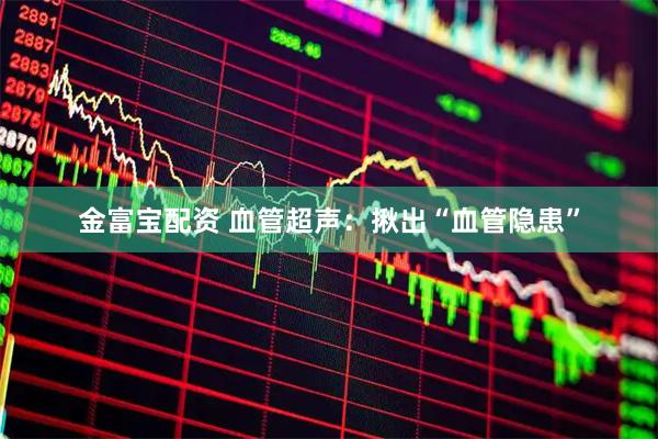 金富宝配资 血管超声：揪出“血管隐患”