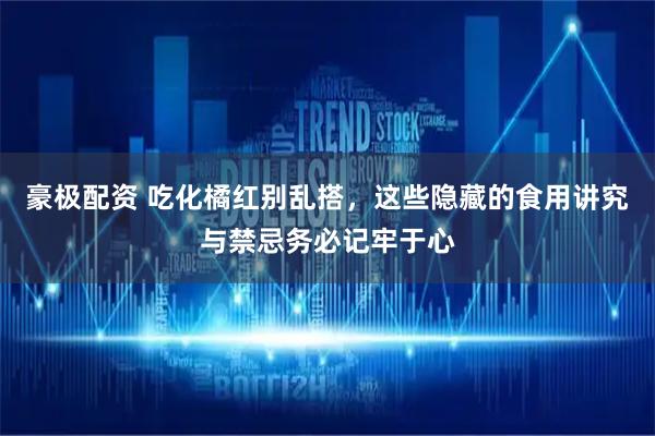 豪极配资 吃化橘红别乱搭,这些隐藏的食用讲究与禁忌务必记牢于心