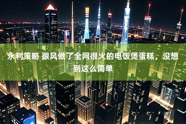永利策略 跟风做了全网很火的电饭煲蛋糕,没想到这么简单