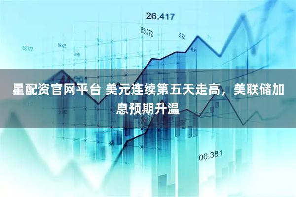 星配资官网平台 美元连续第五天走高，美联储加息预期升温
