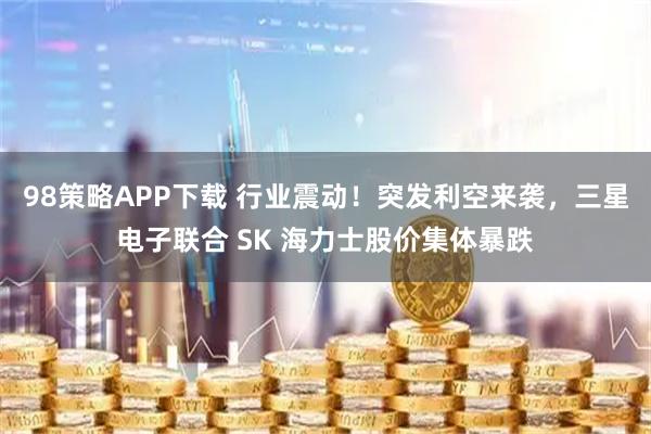 98策略APP下载 行业震动！突发利空来袭，三星电子联合 SK 海力士股价集体暴跌