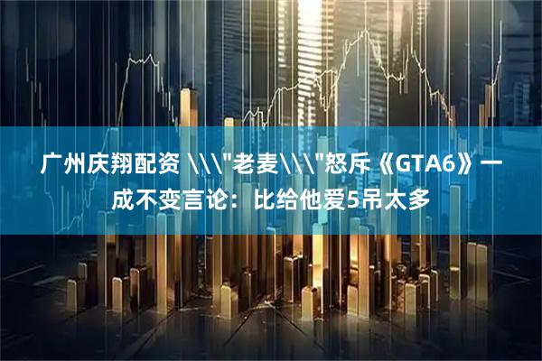 广州庆翔配资 \＂老麦\＂怒斥《GTA6》一成不变言论：比给他爱5吊太多