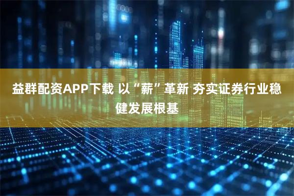 益群配资APP下载 以“薪”革新 夯实证券行业稳健发展根基