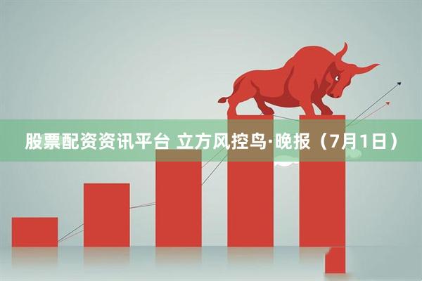 股票配资资讯平台 立方风控鸟·晚报（7月1日）